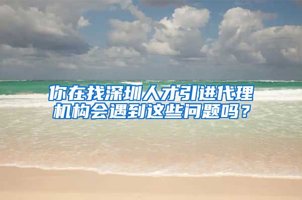 你在找深圳人才引进代理机构会遇到这些问题吗？