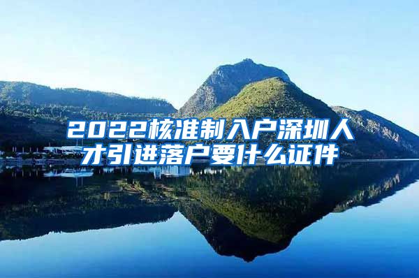 2022核准制入户深圳人才引进落户要什么证件