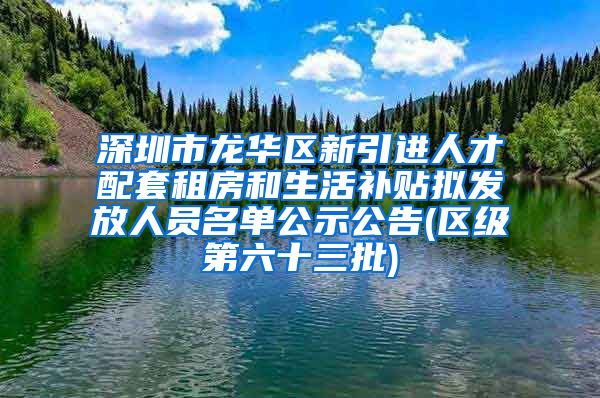 深圳市龙华区新引进人才配套租房和生活补贴拟发放人员名单公示公告(区级第六十三批)