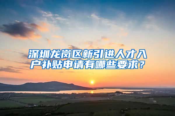 深圳龙岗区新引进人才入户补贴申请有哪些要求？