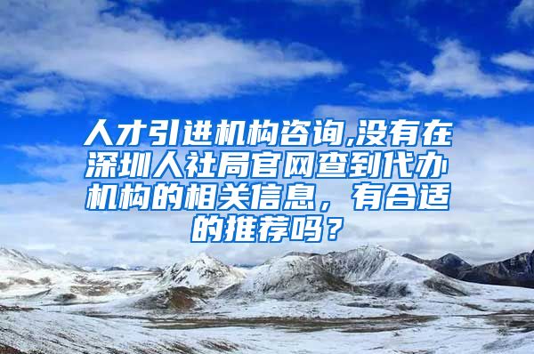 人才引进机构咨询,没有在深圳人社局官网查到代办机构的相关信息，有合适的推荐吗？