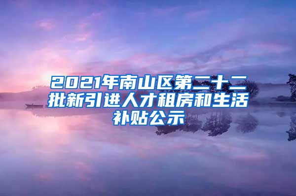 2021年南山区第二十二批新引进人才租房和生活补贴公示