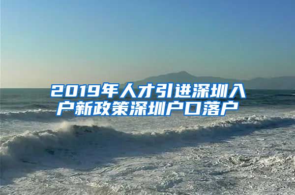 2019年人才引进深圳入户新政策深圳户口落户