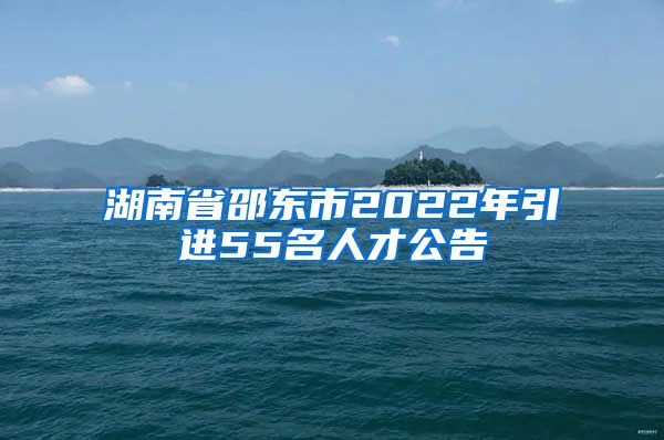 湖南省邵东市2022年引进55名人才公告