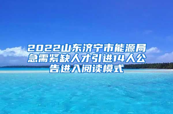 2022山东济宁市能源局急需紧缺人才引进14人公告进入阅读模式