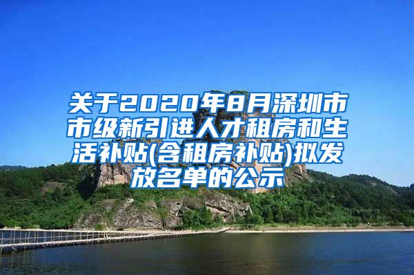 关于2020年8月深圳市市级新引进人才租房和生活补贴(含租房补贴)拟发放名单的公示