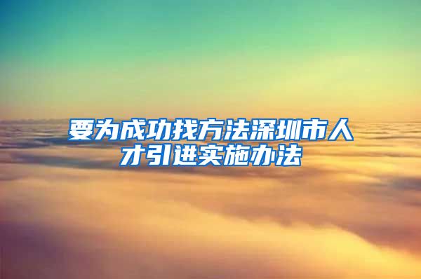 要为成功找方法深圳市人才引进实施办法