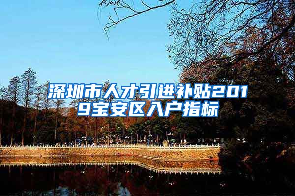 深圳市人才引进补贴2019宝安区入户指标