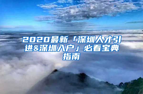 2020最新「深圳人才引进&深圳入户」必看宝典指南