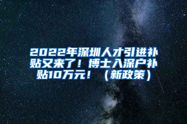 2022年深圳人才引进补贴又来了！博士入深户补贴10万元！（新政策）