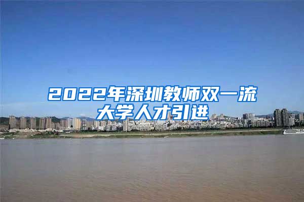 2022年深圳教师双一流大学人才引进