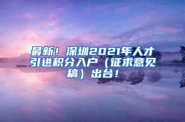 最新！深圳2021年人才引进积分入户（征求意见稿）出台！