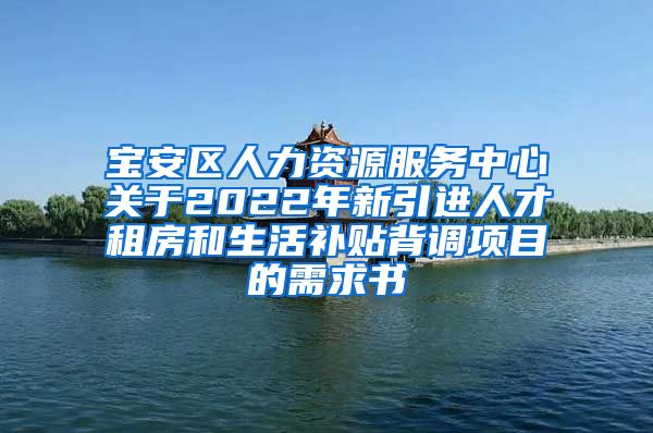 宝安区人力资源服务中心关于2022年新引进人才租房和生活补贴背调项目的需求书