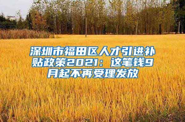 深圳市福田区人才引进补贴政策2021：这笔钱9月起不再受理发放