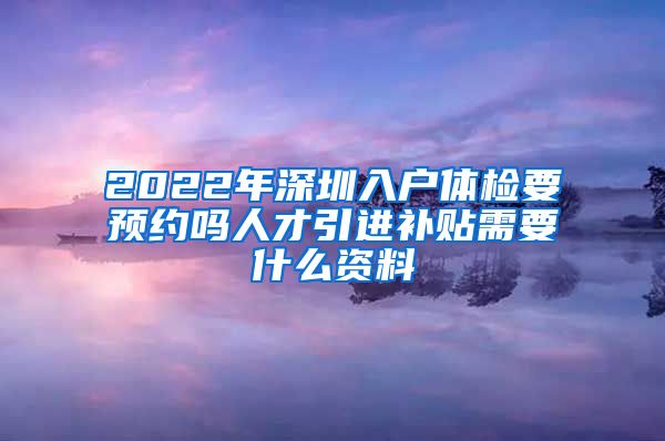 2022年深圳入户体检要预约吗人才引进补贴需要什么资料