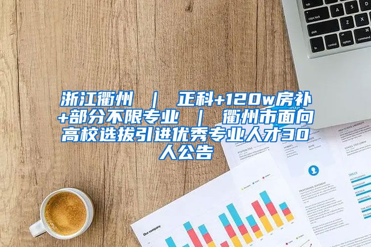 浙江衢州 ｜ 正科+120w房补+部分不限专业 ｜ 衢州市面向高校选拔引进优秀专业人才30人公告