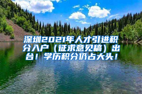 深圳2021年人才引进积分入户（征求意见稿）出台！学历积分仍占大头！