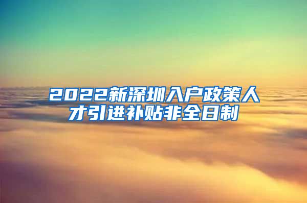 2022新深圳入户政策人才引进补贴非全日制