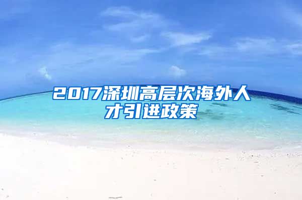 2017深圳高层次海外人才引进政策