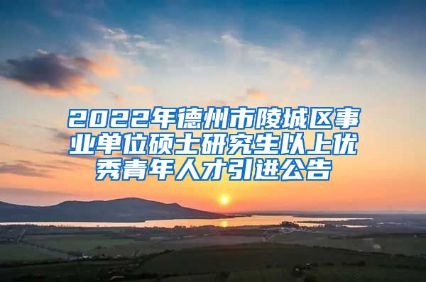 2022年德州市陵城区事业单位硕士研究生以上优秀青年人才引进公告